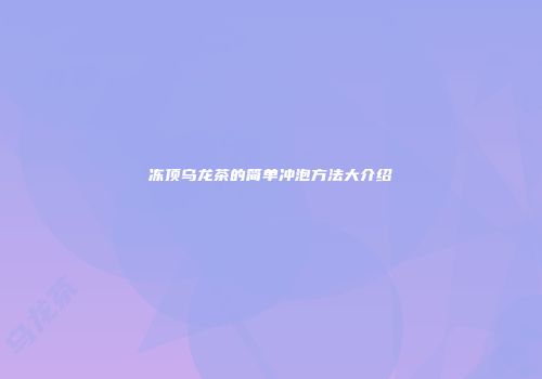 冻顶乌龙茶的简单冲泡方法大介绍
