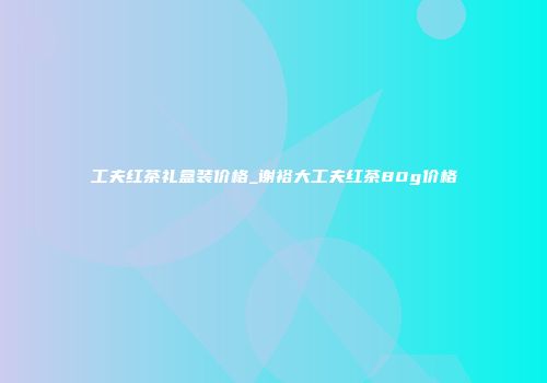工夫红茶礼盒装价格_谢裕大工夫红茶80g价格