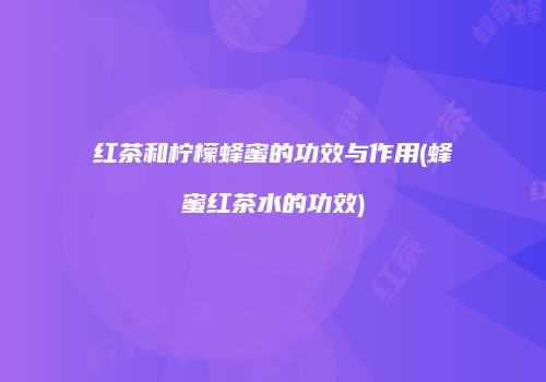 红茶和柠檬蜂蜜的功效与作用(蜂蜜红茶水的功效)