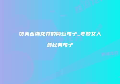 赞美西湖龙井的简短句子_夸赞女人最经典句子
