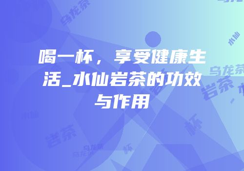 喝一杯，享受健康生活_水仙岩茶的功效与作用