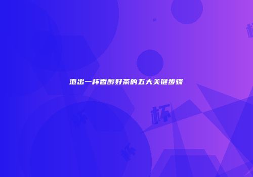 泡出一杯香醇好茶的五大关键步骤