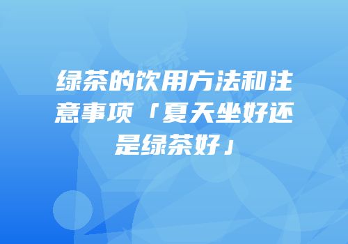 绿茶的饮用方法和注意事项「夏天坐好还是绿茶好」