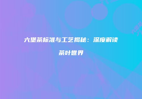 六堡茶标准与工艺揭秘：深度解读茶叶世界