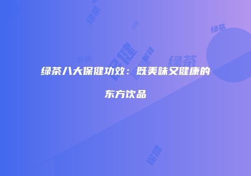 绿茶八大保健功效：既美味又健康的东方饮品