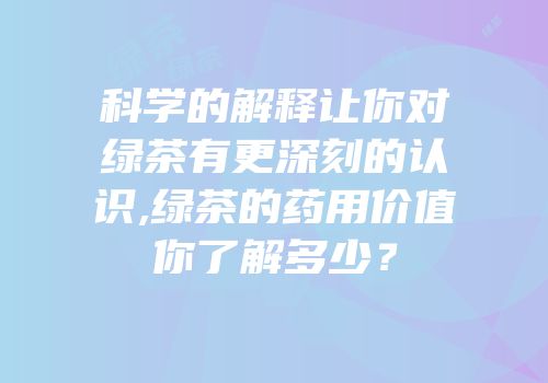 科学的解释让你对绿茶有更深刻的认识,绿茶的药用价值你了解多少？