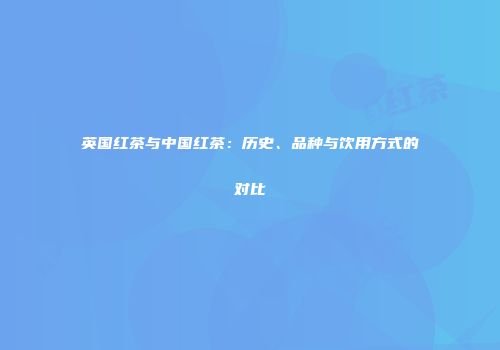 英国红茶与中国红茶：历史、品种与饮用方式的对比