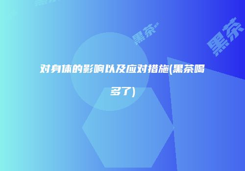 对身体的影响以及应对措施(黑茶喝多了)