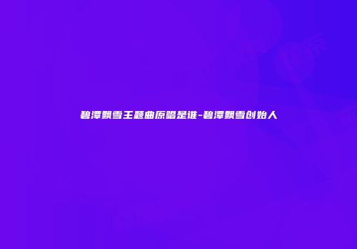 碧潭飘雪主题曲原唱是谁-碧潭飘雪创始人