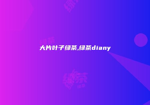 大片叶子绿茶,绿茶diany