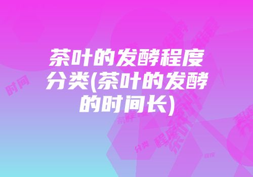 茶叶的发酵程度分类(茶叶的发酵的时间长)