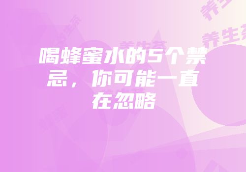 喝蜂蜜水的5个禁忌，你可能一直在忽略