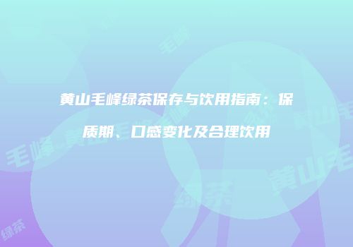 黄山毛峰绿茶保存与饮用指南：保质期、口感变化及合理饮用