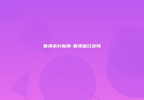 普洱茶叶新闻-普洱是红茶吗