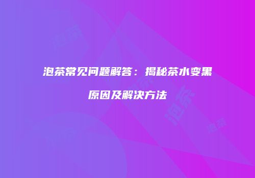 泡茶常见问题解答：揭秘茶水变黑原因及解决方法