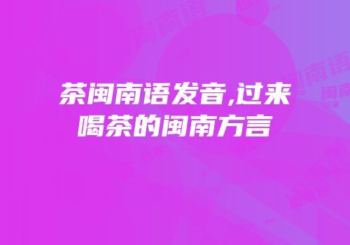 茶闽南语发音,过来喝茶的闽南方言