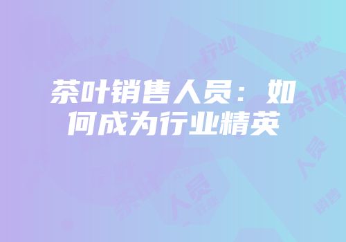 茶叶销售人员：如何成为行业精英