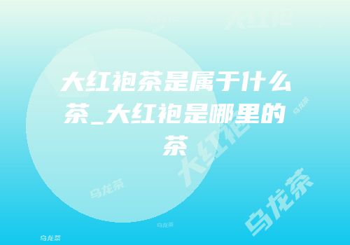 大红袍茶是属于什么茶_大红袍是哪里的茶