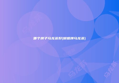 哪个牌子乌龙茶好(蝴蝶牌乌龙茶)