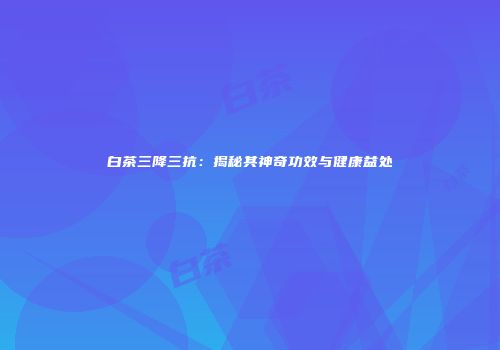 白茶三降三抗：揭秘其神奇功效与健康益处