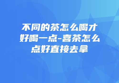 不同的茶怎么喝才好喝一点-喜茶怎么点好直接去拿