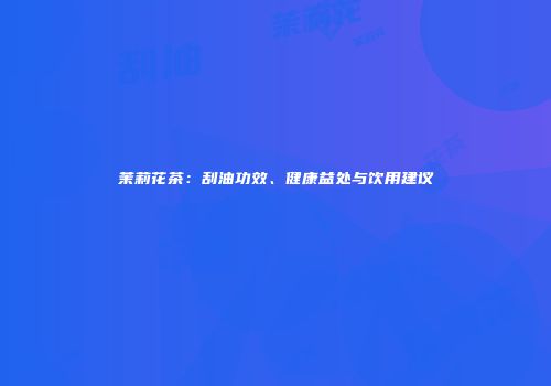 茉莉花茶：刮油功效、健康益处与饮用建议