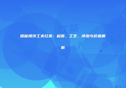 探秘坦洋工夫红茶：起源、工艺、冲泡与价值解析