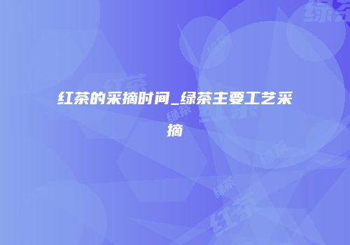 红茶的采摘时间_绿茶主要工艺采摘