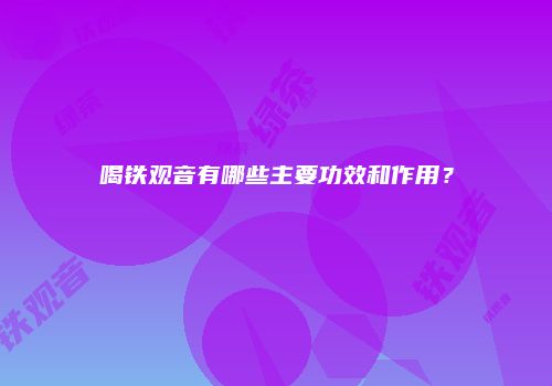 喝铁观音有哪些主要功效和作用？