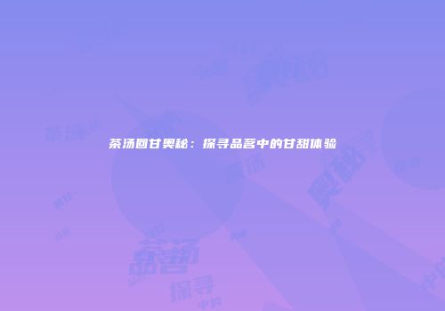 茶汤回甘奥秘：探寻品茗中的甘甜体验