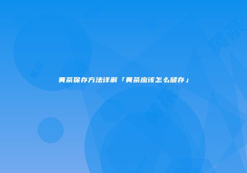 黄茶保存方法详解「黄茶应该怎么储存」