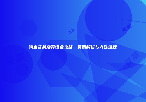 淘宝花茶店开设全攻略：费用解析与入驻流程