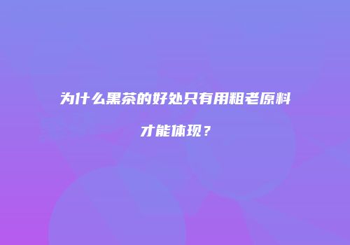 为什么黑茶的好处只有用粗老原料才能体现？