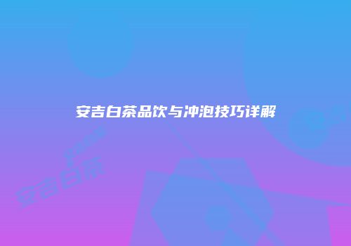 安吉白茶品饮与冲泡技巧详解