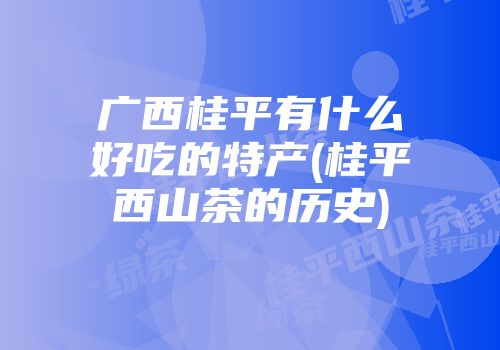 广西桂平有什么好吃的特产(桂平西山茶的历史)