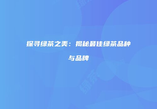 探寻绿茶之美：揭秘最佳绿茶品种与品牌