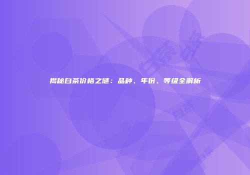 揭秘白茶价格之谜：品种、年份、等级全解析