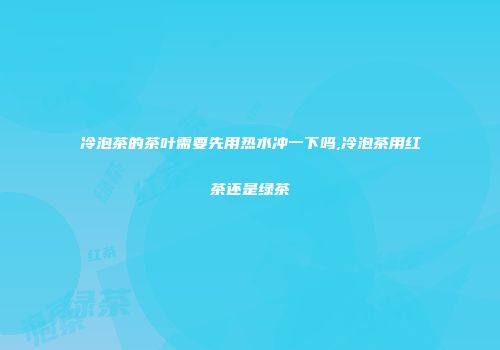 冷泡茶的茶叶需要先用热水冲一下吗,冷泡茶用红茶还是绿茶