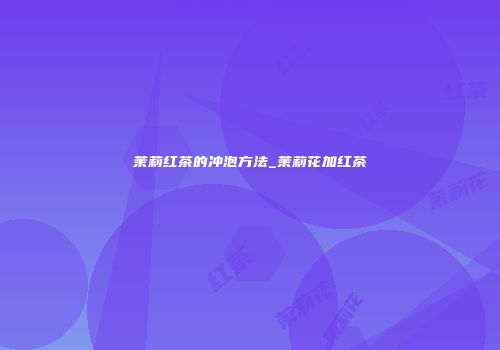 茉莉红茶的冲泡方法_茉莉花加红茶