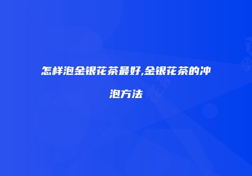 怎样泡金银花茶最好,金银花茶的冲泡方法
