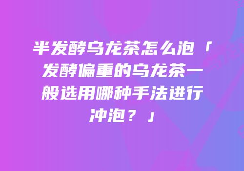 半发酵乌龙茶怎么泡「发酵偏重的乌龙茶一般选用哪种手法进行冲泡？」