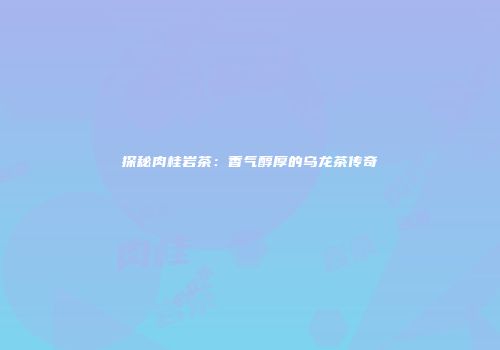 探秘肉桂岩茶：香气醇厚的乌龙茶传奇