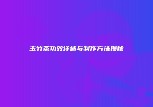 玉竹茶功效详述与制作方法揭秘