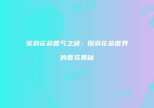 茉莉花茶香气之谜：探索花茶世界的香氛奥秘