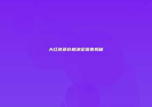 大红袍茶价格决定因素揭秘