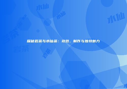 探秘岩茶与水仙茶：功效、制作与独特魅力