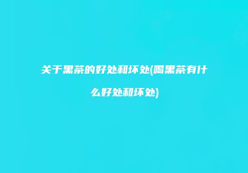 关于黑茶的好处和坏处(喝黑茶有什么好处和坏处)
