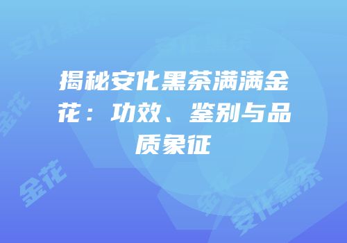 揭秘安化黑茶满满金花：功效、鉴别与品质象征