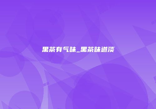 黑茶有气味_黑茶味道淡