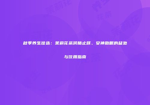 秋季养生佳选：茉莉花茶润肺止咳、安神助眠的益处与饮用指南